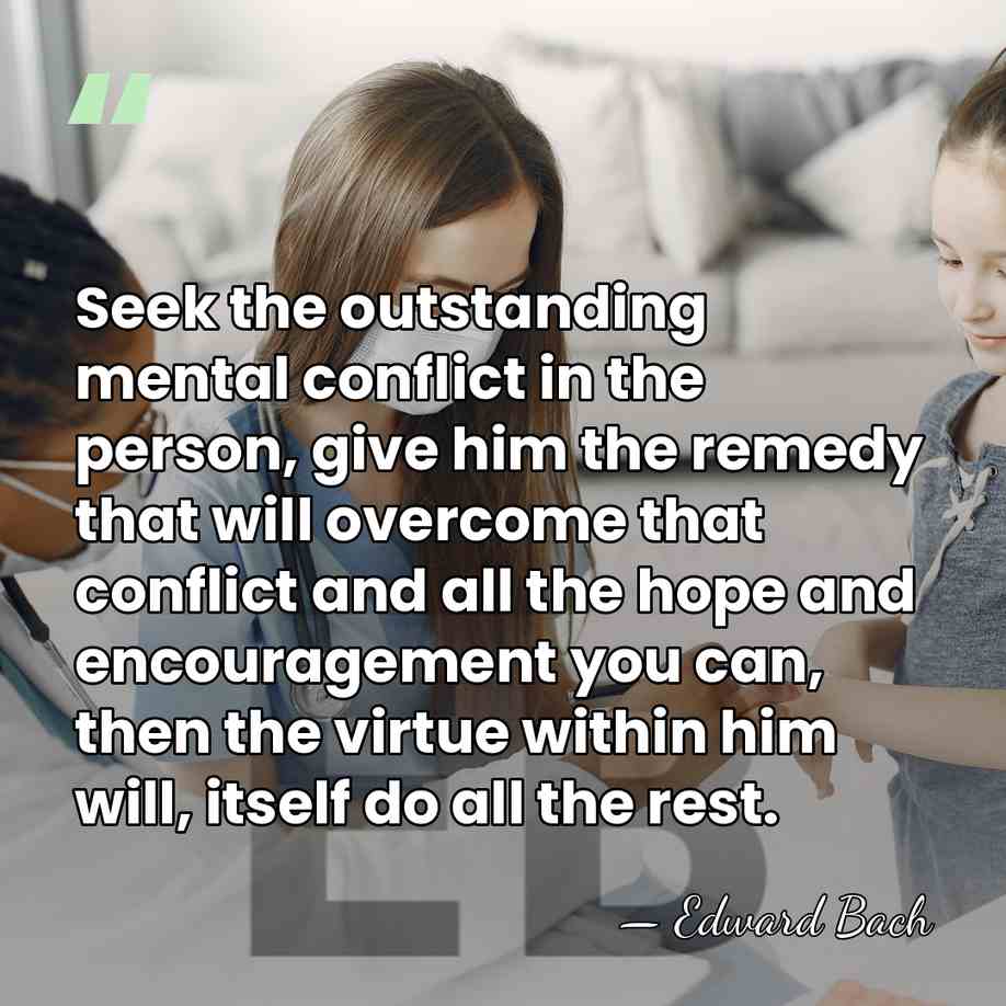 Seek the outstanding mental conflict in the person, give him the remedy&hellip; - Edward Bach