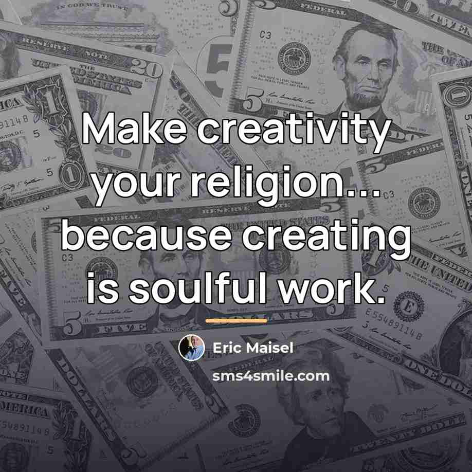“Make creativity your religion... because creating is soulful work.…” quote by Eric Maisel