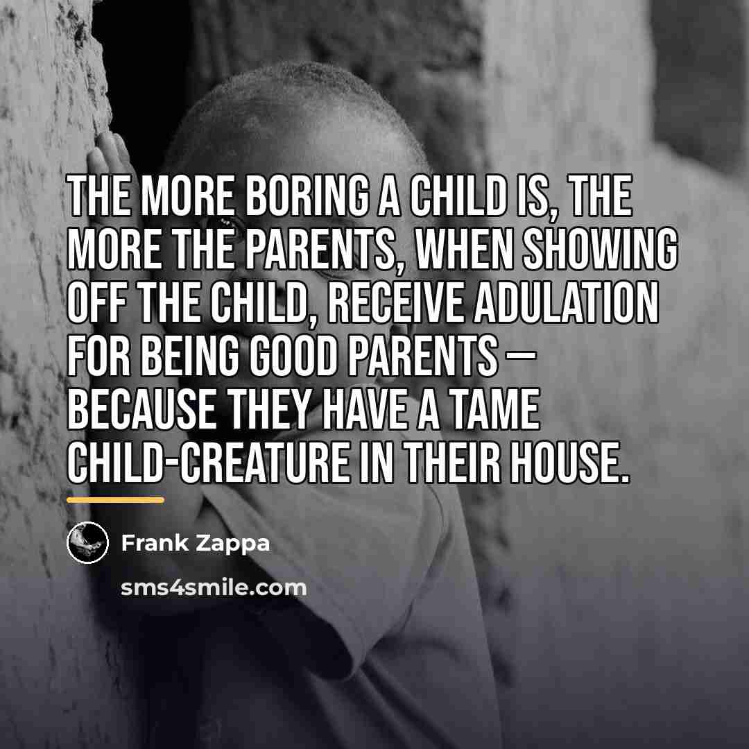 “The more boring a child is, the more the parents,…” quote by Frank Zappa