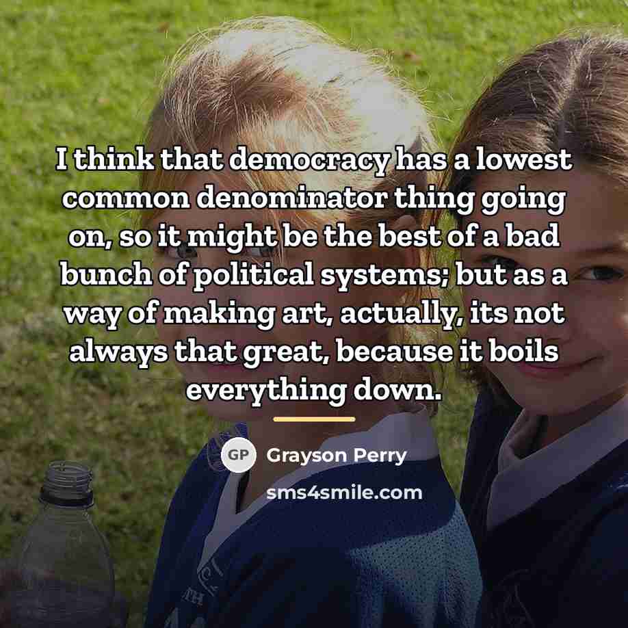 “I think that democracy has a lowest common denominator thing…” quote by Grayson Perry