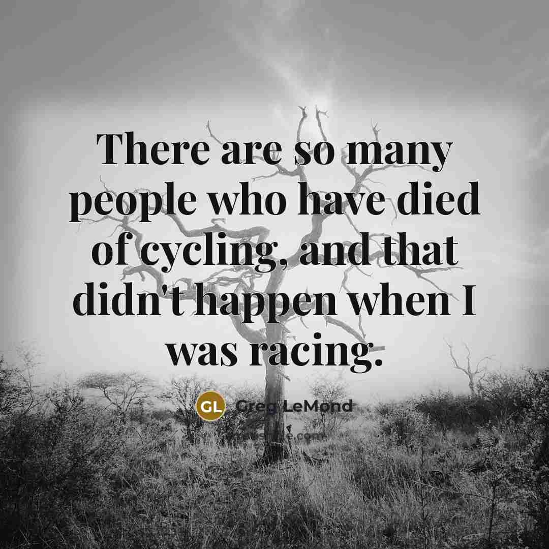 “There are so many people who have died of cycling,…” quote by Greg LeMond