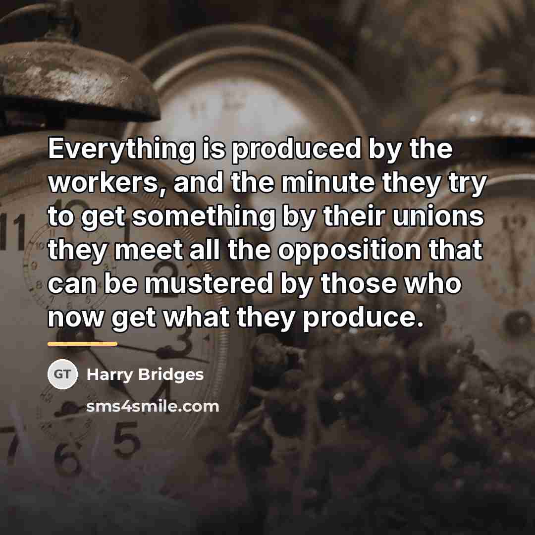 “Everything is produced by the workers, and the minute they…” quote by Harry Bridges