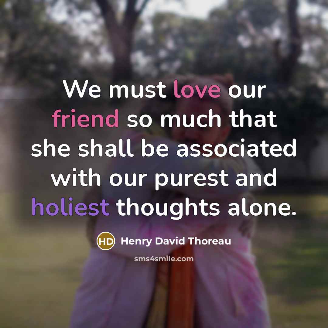 “We must love our friend so much that she shall be associated with our purest and holiest thoughts alone.” quote by Henry David Thoreau