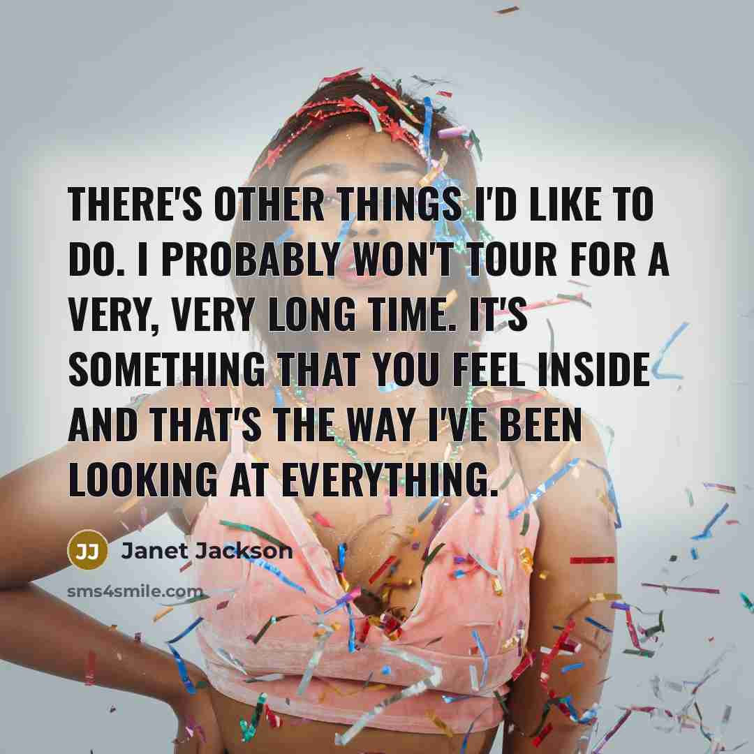 “There's other things I'd like to do. I probably won't tour for a very, very long time. It's something that you feel inside and that's the way I've been looking at everything.” quote by Janet Jackson