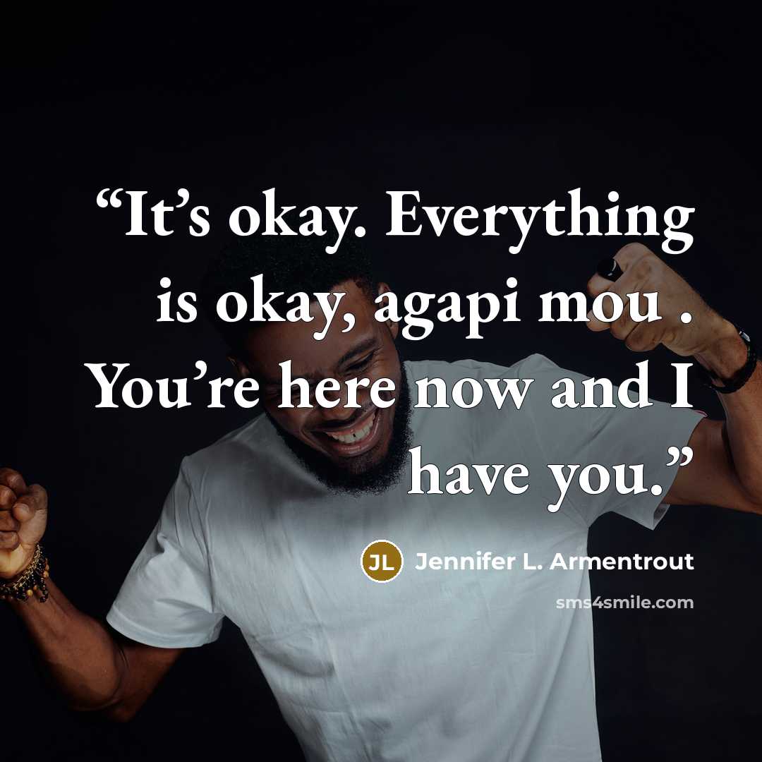 “It’s okay. Everything is okay, agapi mou . You’re here now and I have you.” quote by Jennifer L. Armentrout