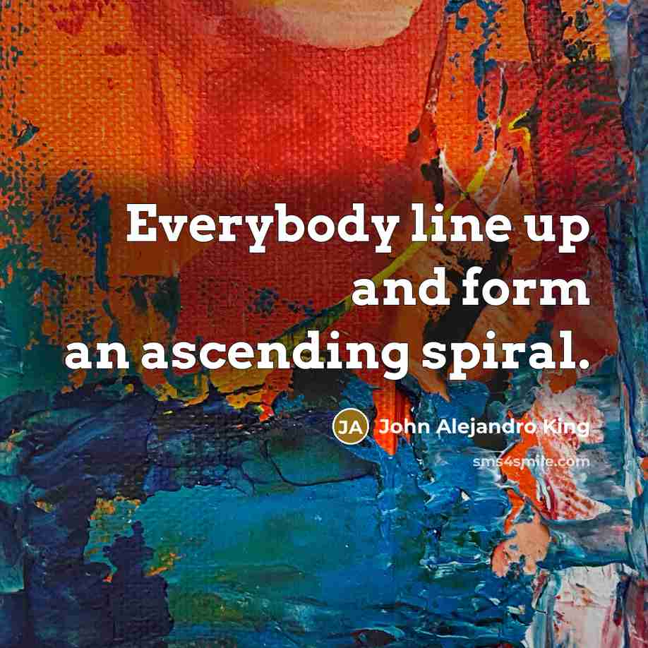 “Everybody line up and form an ascending spiral.…” quote by John Alejandro King