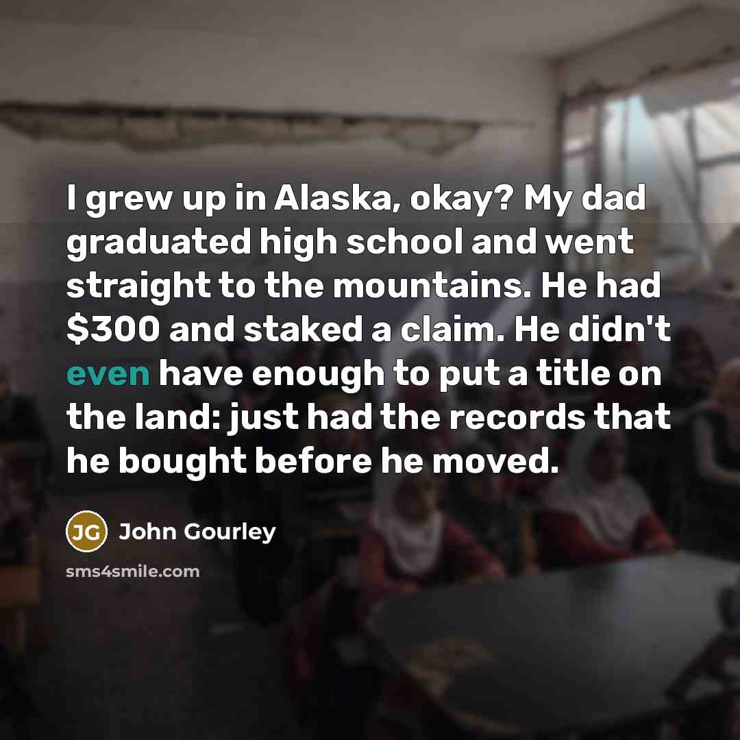 “I grew up in Alaska, okay? My dad graduated high…” quote by John Gourley
