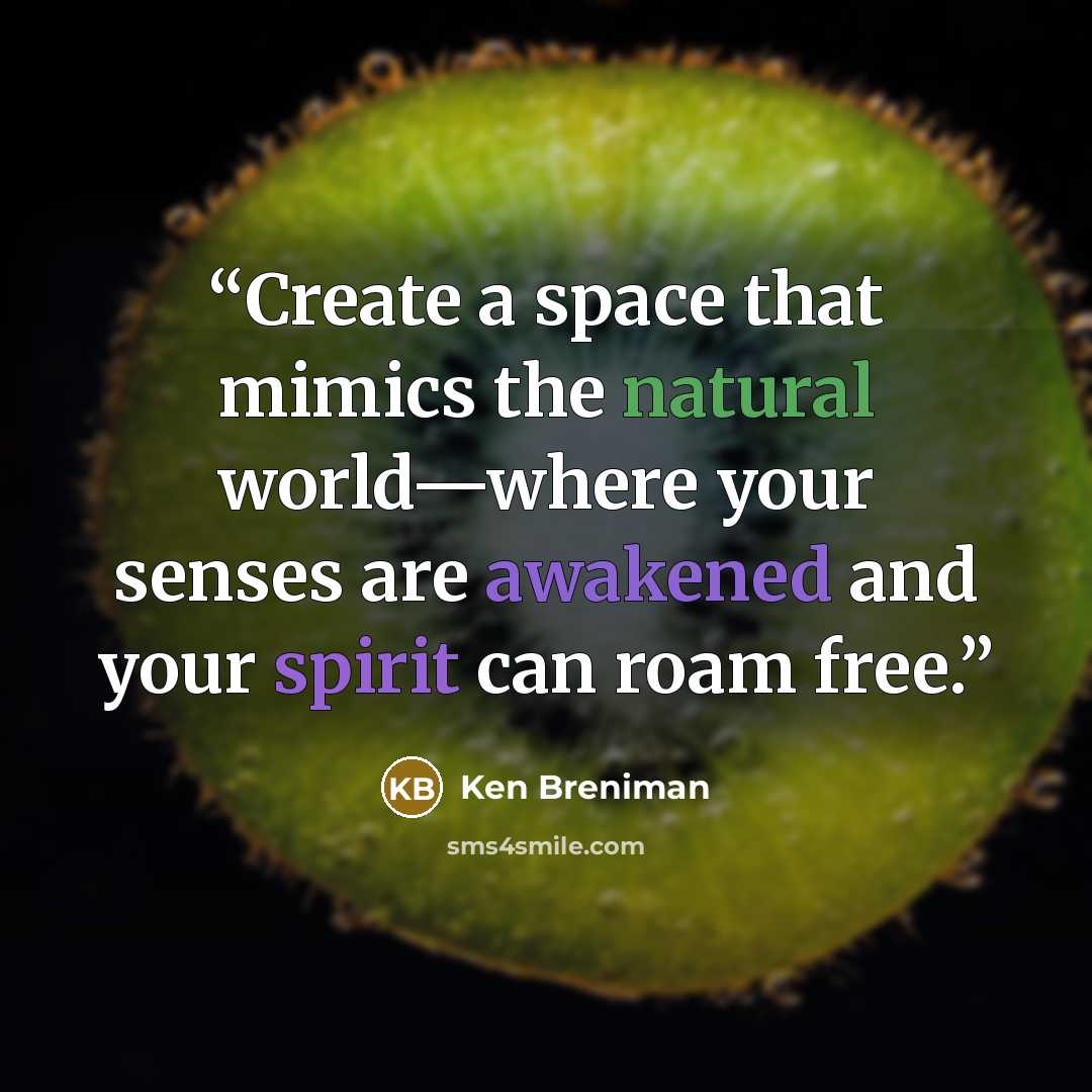 “Create a space that mimics the natural world—where your senses are awakened and your spirit can roam free.” quote by Ken Breniman