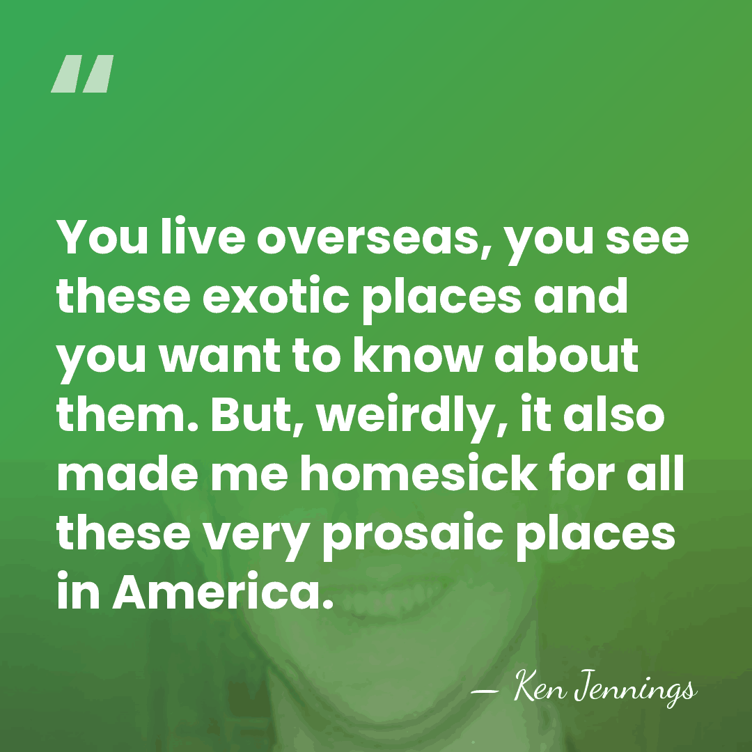 You live overseas, you see these exotic places and you want to&hellip; - Ken Jennings