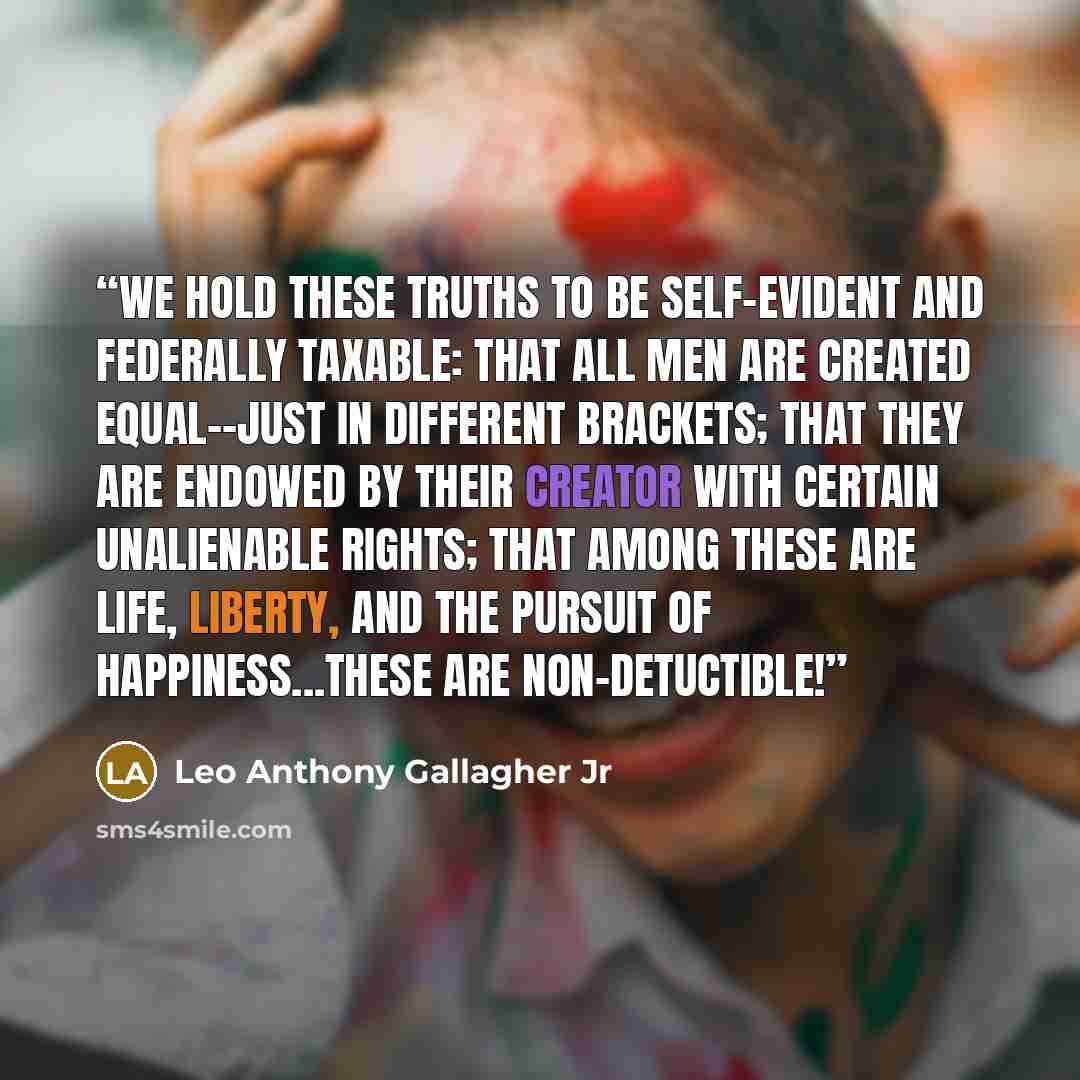 “We hold these truths to be self-evident and federally taxable: that all men are created equal--just in different brackets; that they are endowed by their Creator with certain unalienable rights; that among these are life, liberty, and the pursuit of happiness...these are NON-DETUCTIBLE!” quote by Leo Anthony Gallagher Jr