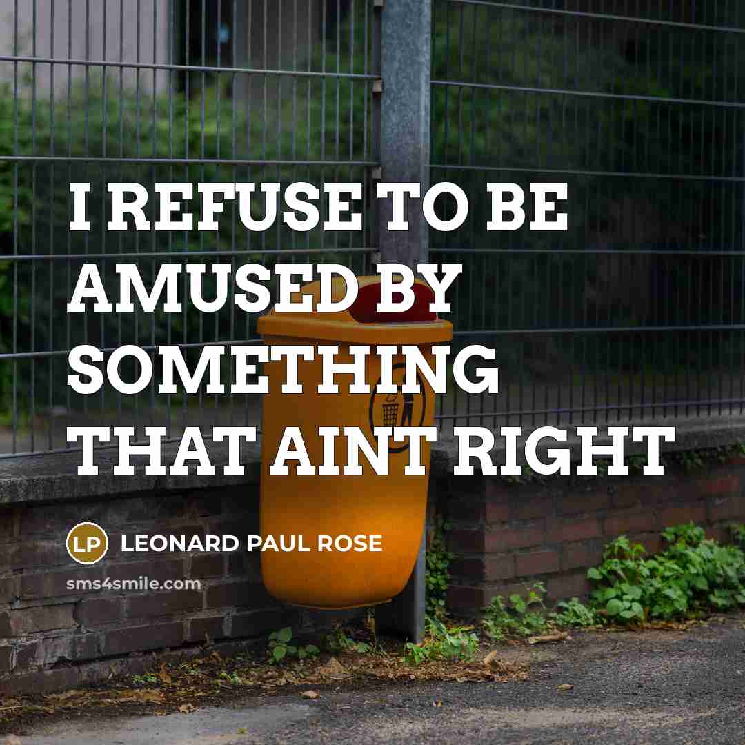 “I REFUSE TO BE AMUSED BY SOMETHING THAT AINT RIGHT…” quote by LEONARD PAUL ROSE