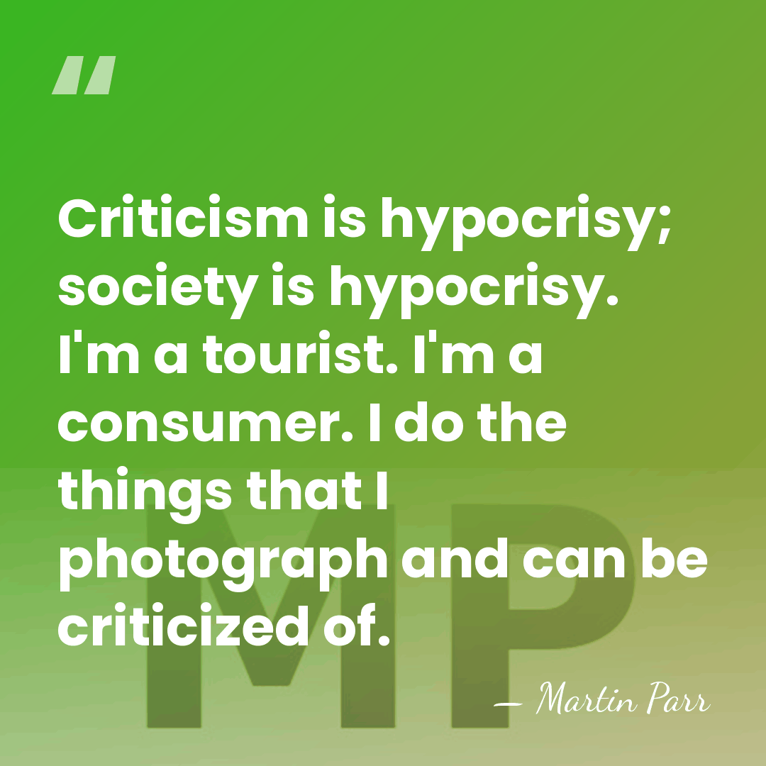 Criticism is hypocrisy; society is hypocrisy. I'm a tourist. I'm a consumer.&hellip; - Martin Parr
