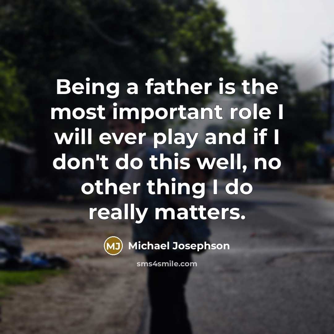 “Being a father is the most important role I will…” quote by Michael Josephson
