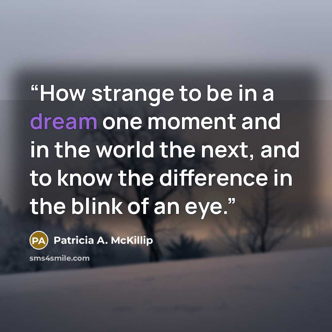 “How strange to be in a dream one moment and in the world the next, and to know the difference in the blink of an eye.” quote by Patricia A. McKillip