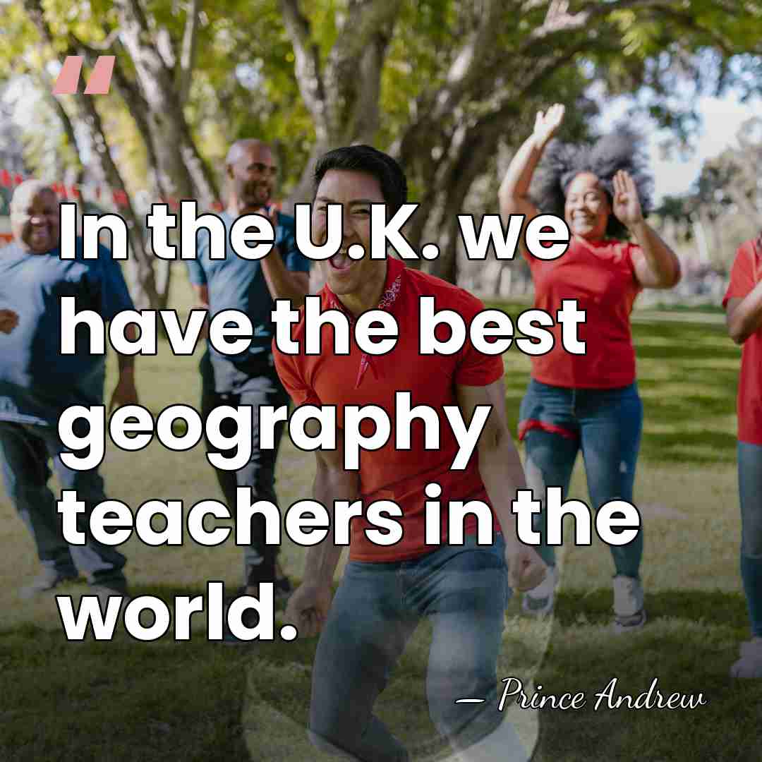 In the U.K. we have the best geography teachers in the world. - Prince Andrew