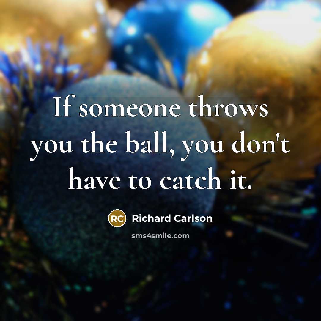 “If someone throws you the ball, you don't have to…” quote by Richard Carlson