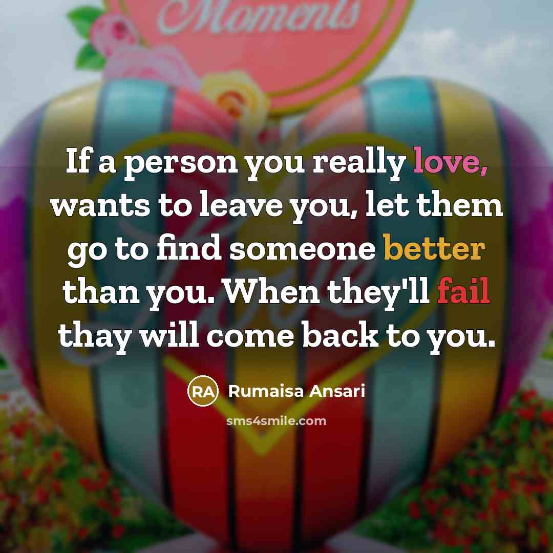 “If a person you really love, wants to leave you, let them go to find someone better than you. When they'll fail thay will come back to you.” quote by Rumaisa Ansari