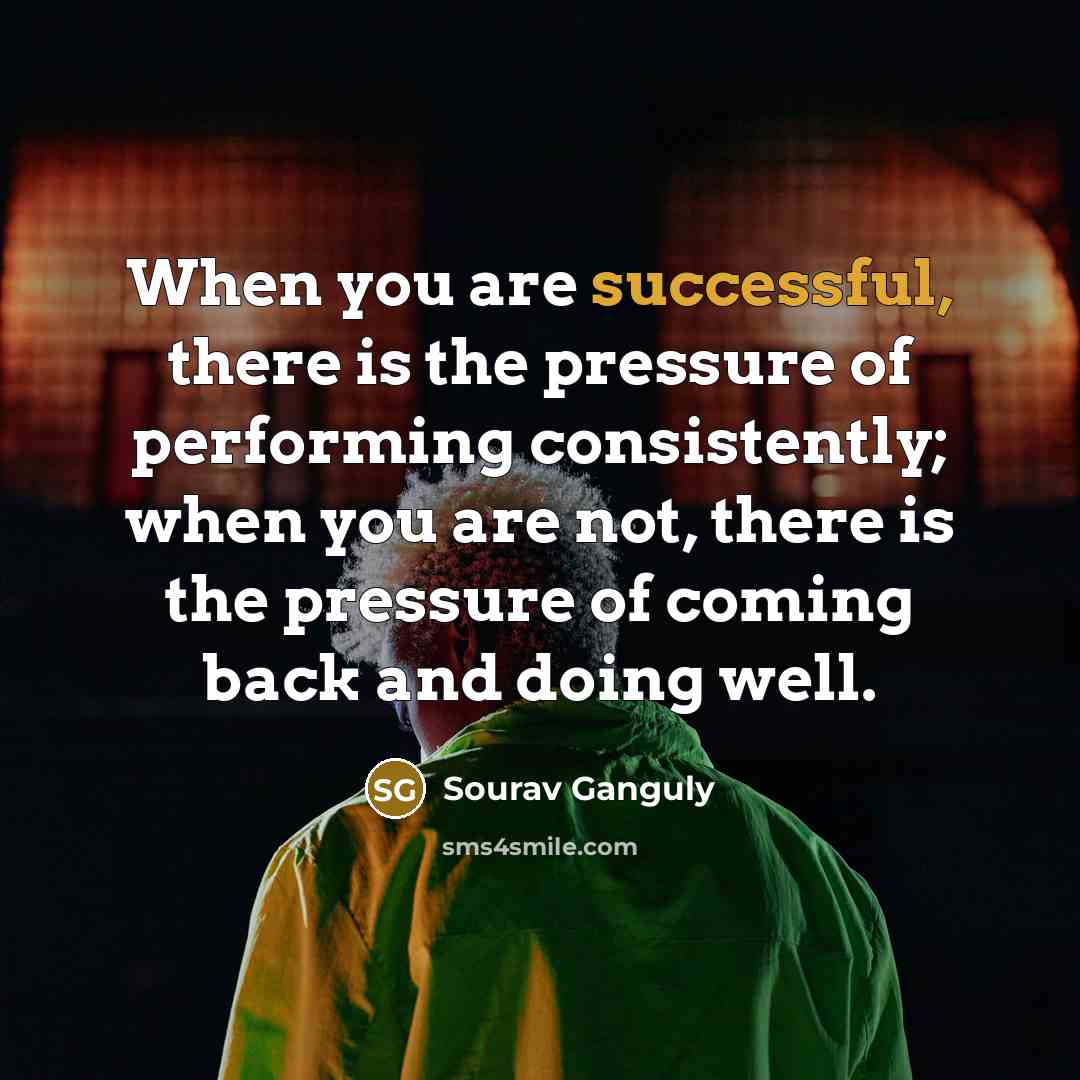 “When you are successful, there is the pressure of performing…” quote by Sourav Ganguly