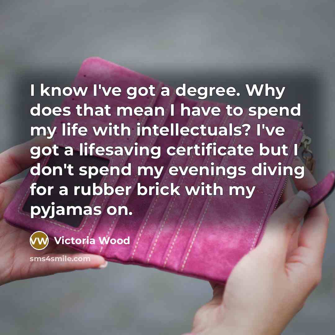 “I know I've got a degree. Why does that mean…” quote by Victoria Wood
