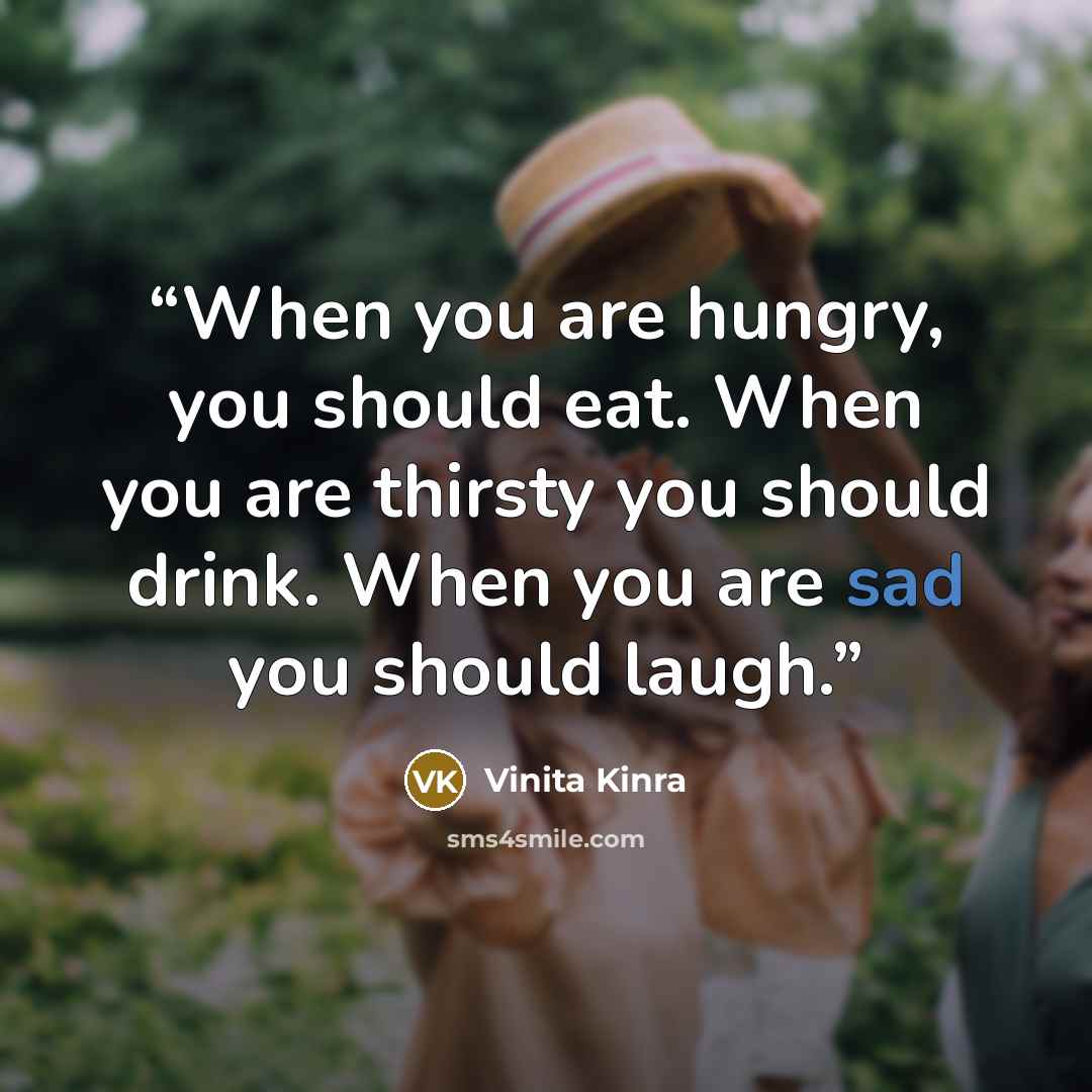 “When you are hungry, you should eat. When you are thirsty you should drink. When you are sad you should laugh.” quote by Vinita Kinra