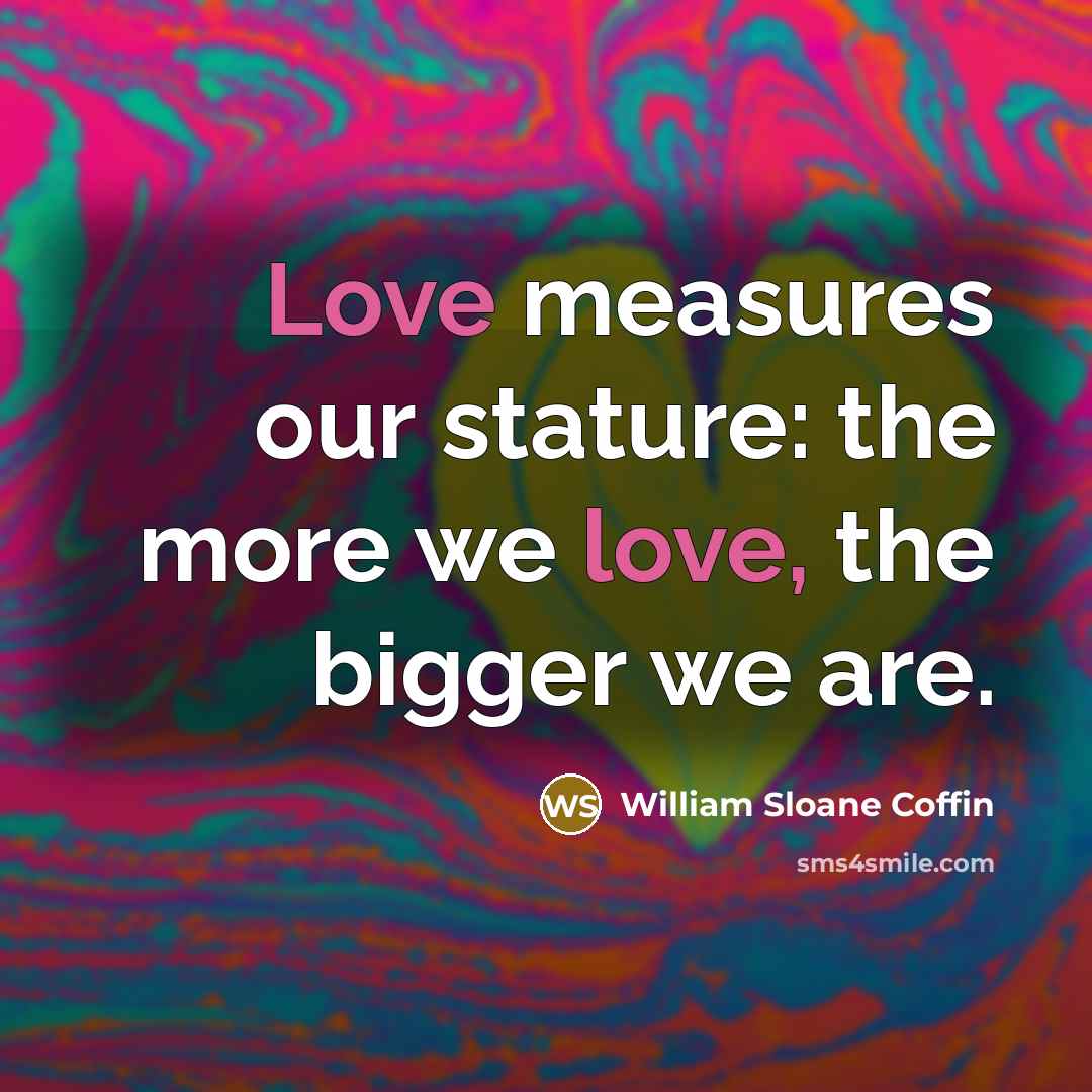 “Love measures our stature: the more we love, the bigger…” quote by William Sloane Coffin