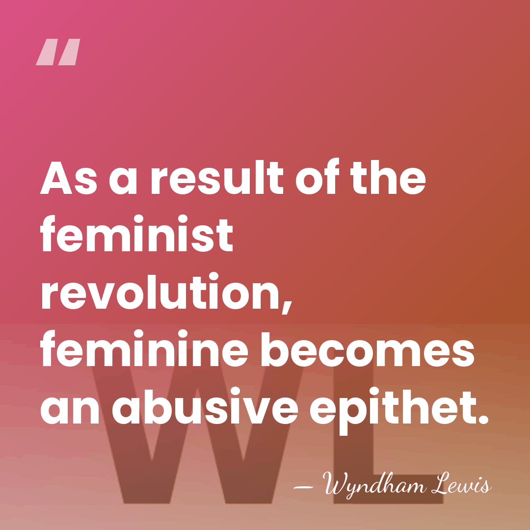 As a result of the feminist revolution, feminine becomes an abusive epithet. - Wyndham Lewis