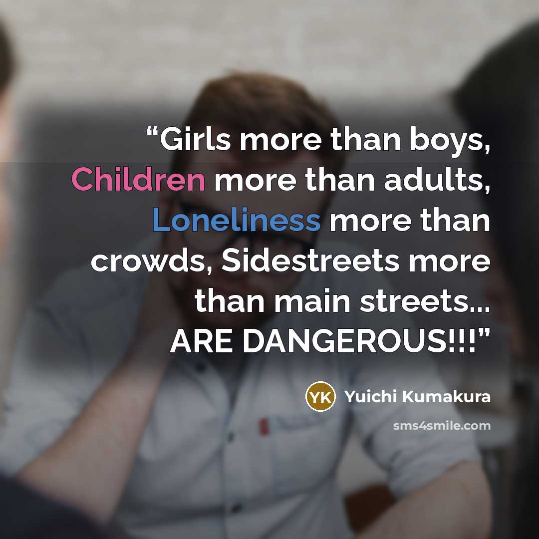 “Girls more than boys, Children more than adults, Loneliness more than crowds, Sidestreets more than main streets... ARE DANGEROUS!!!” quote by Yuichi Kumakura