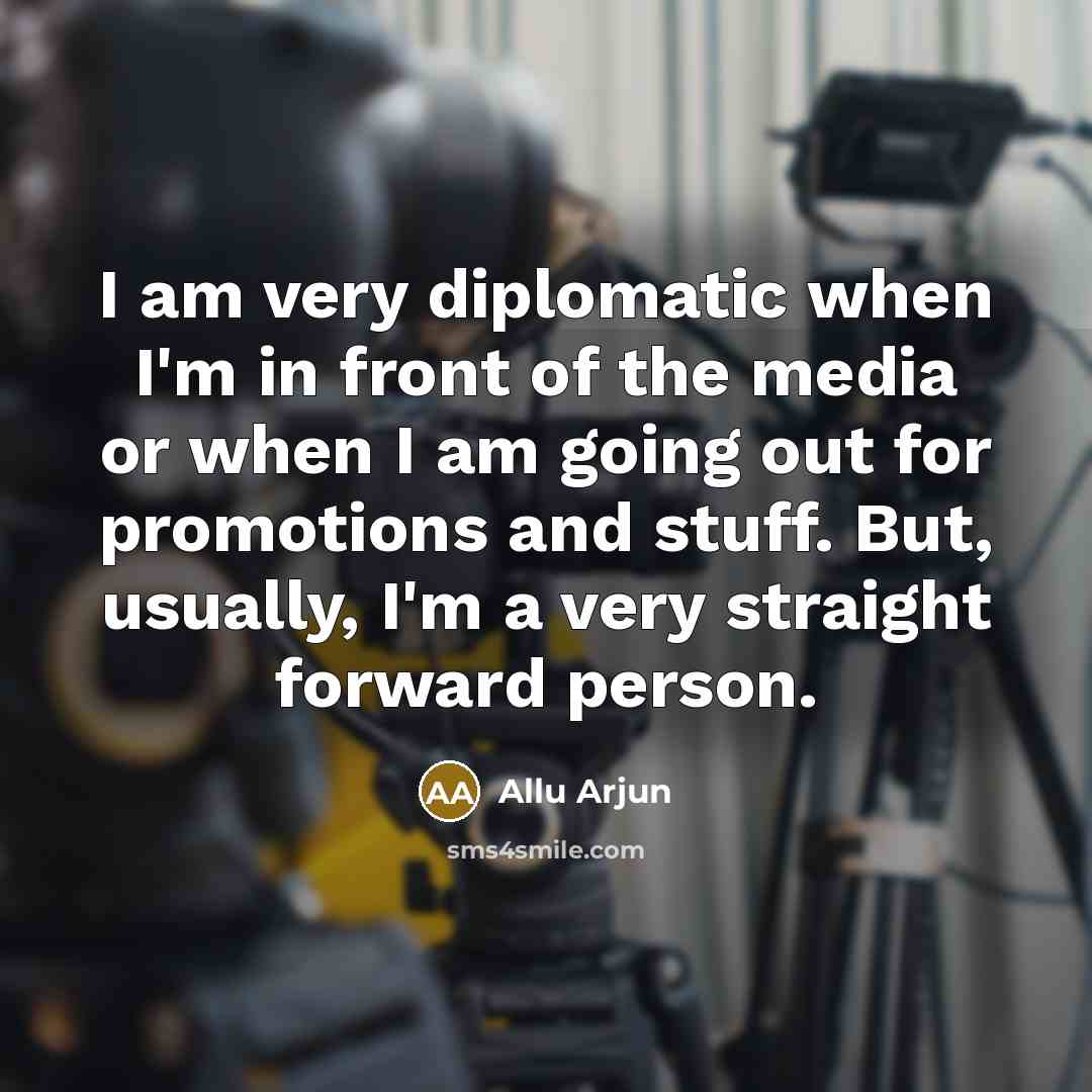 “I am very diplomatic when I'm in front of the media or when I am going out for promotions and stuff. But, usually, I'm a very straight forward person.” quote by Allu Arjun