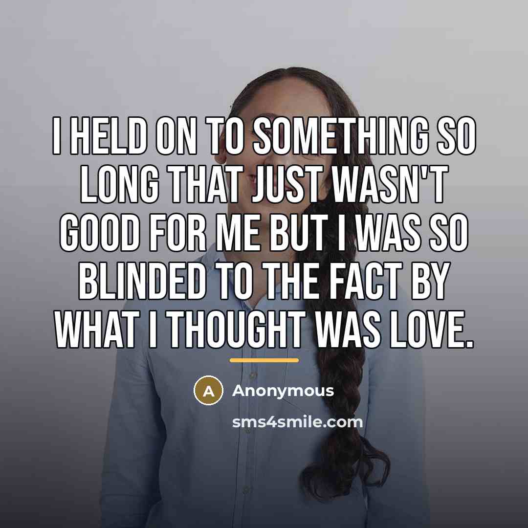 “I held on to something so long that just wasn't good for me but I was so blinded to the fact by what I thought was love.” quote by Anonymous