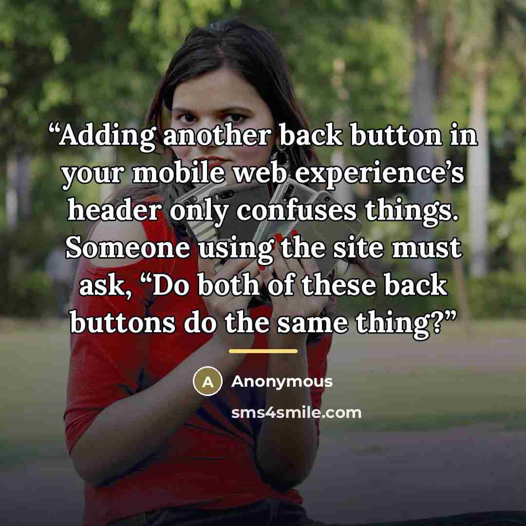 “Adding another back button in your mobile web experience’s header only confuses things. Someone using the site must ask, “Do both of these back buttons do the same thing?” quote by Anonymous