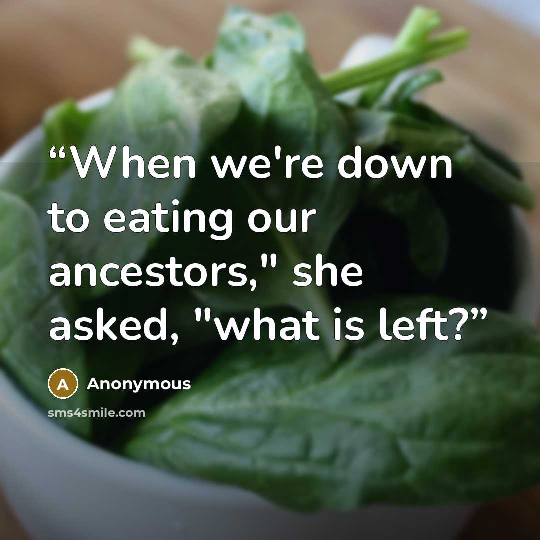 “When we're down to eating our ancestors," she asked, "what is left?” quote by Anonymous