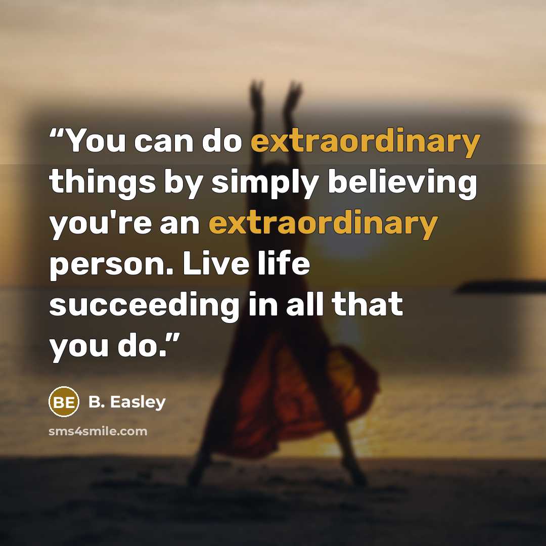 “You can do extraordinary things by simply believing you're an extraordinary person. Live life succeeding in all that you do.” quote by B. Easley