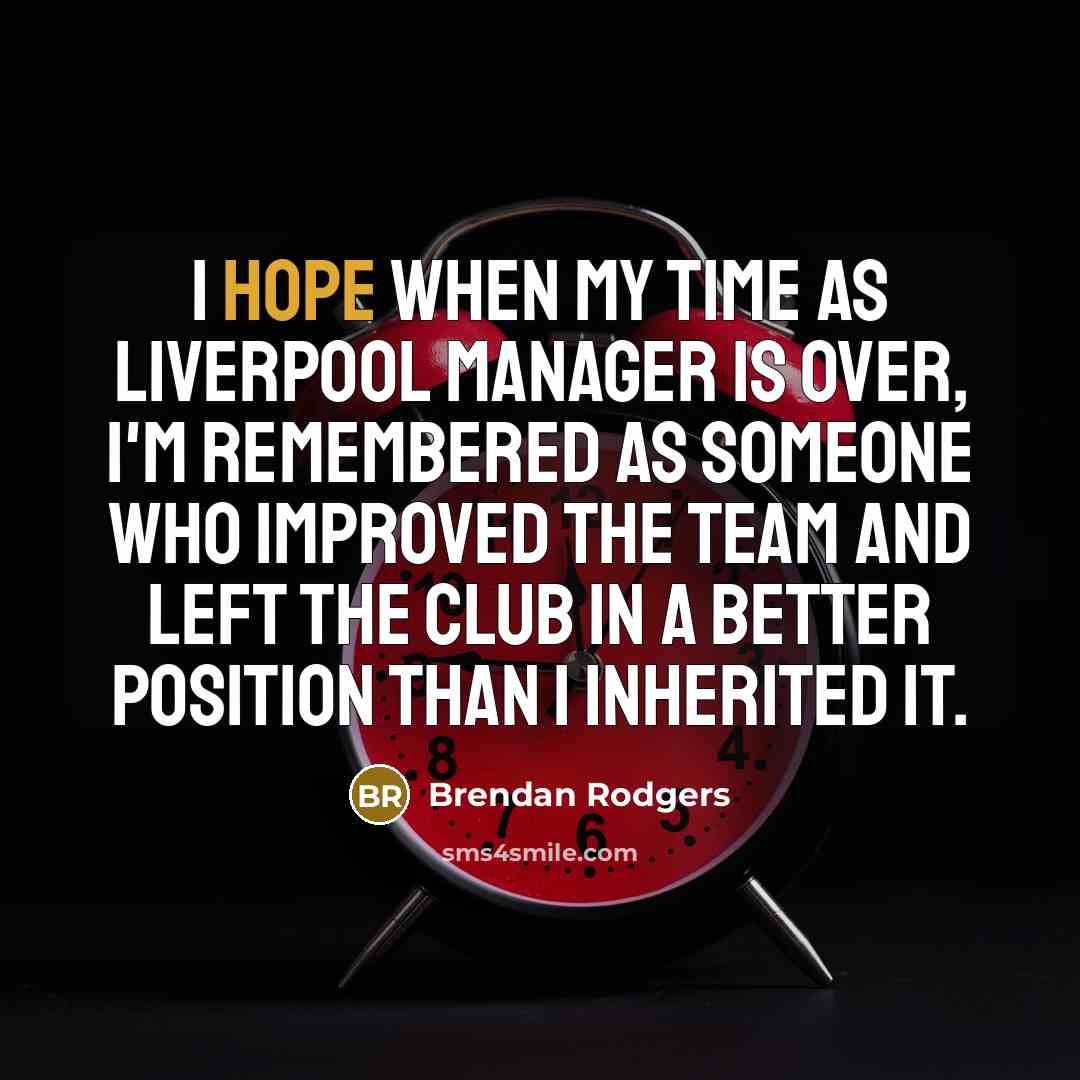 “I hope when my time as Liverpool manager is over,…” quote by Brendan Rodgers