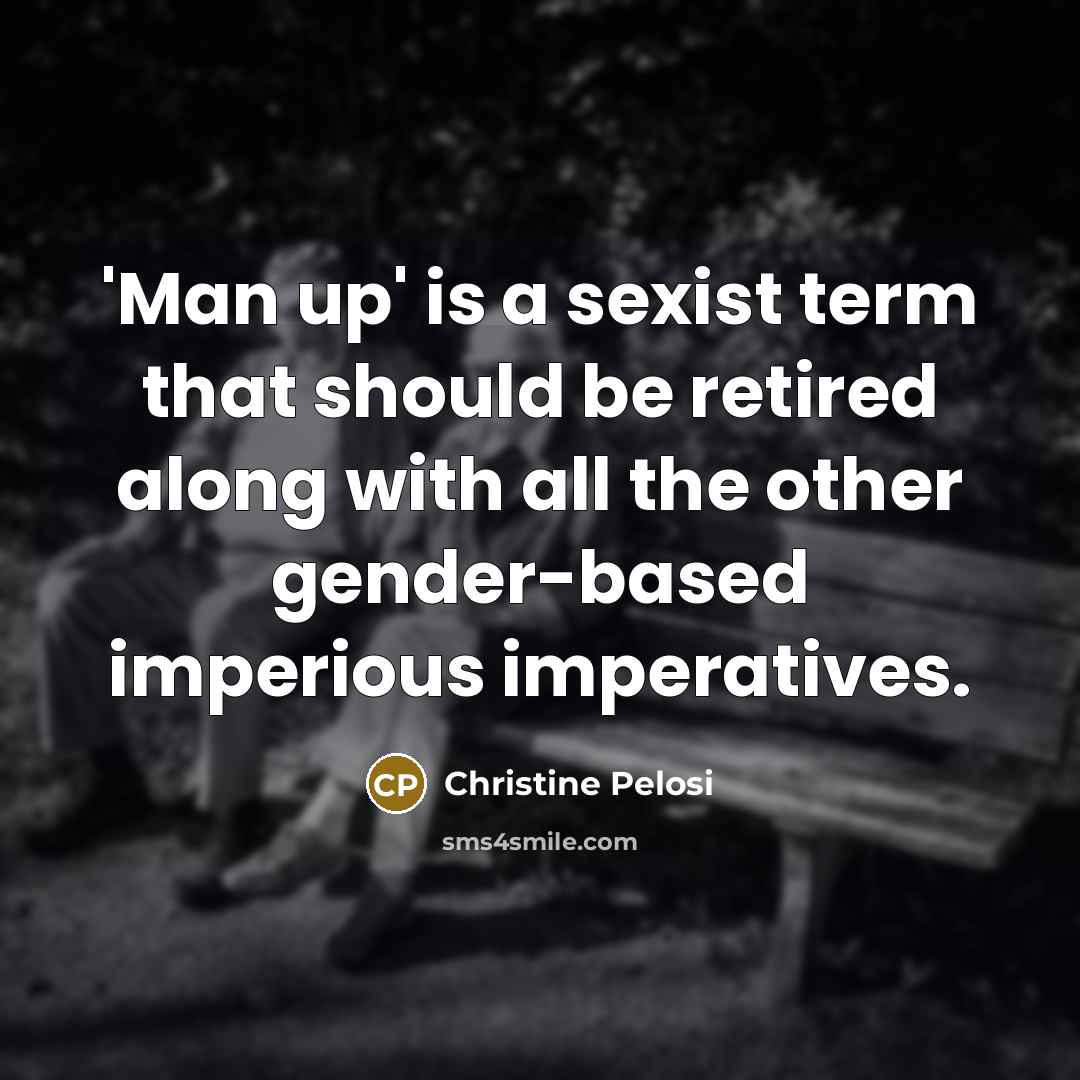 “'Man up' is a sexist term that should be retired along with all the other gender-based imperious imperatives.” quote by Christine Pelosi