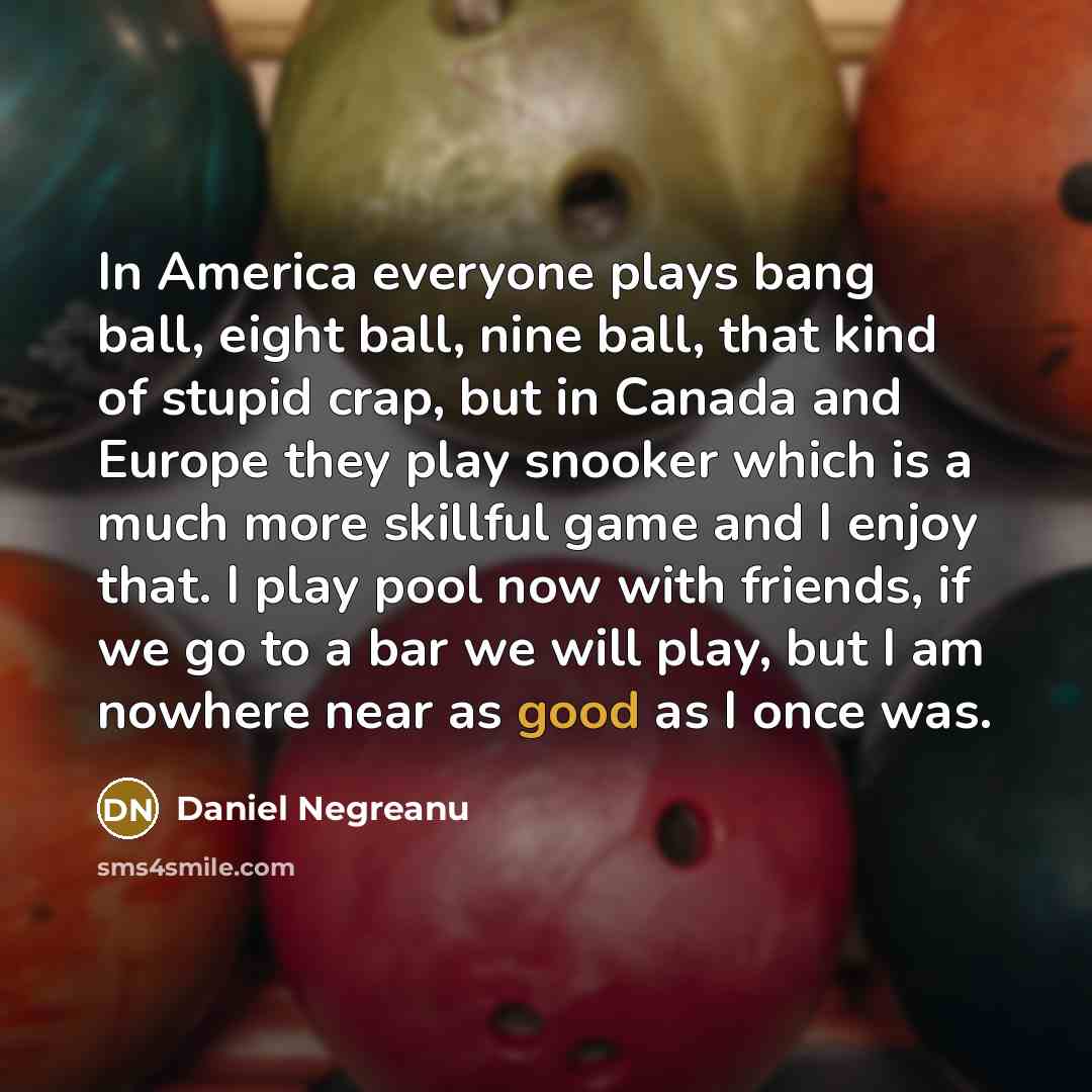 “In America everyone plays bang ball, eight ball, nine ball,…” quote by Daniel Negreanu
