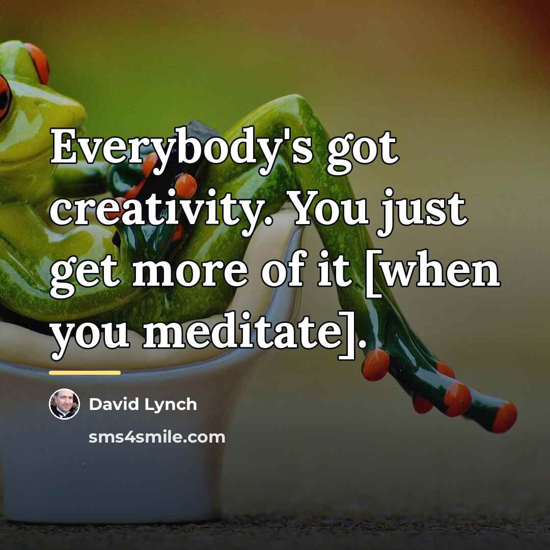 “Everybody's got creativity. You just get more of it [when…” quote by David Lynch