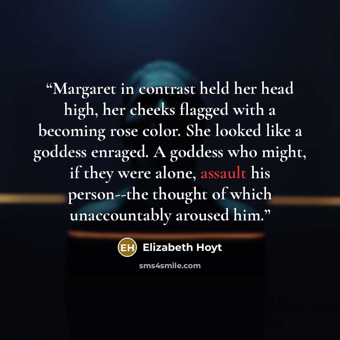 “Margaret in contrast held her head high, her cheeks flagged with a becoming rose color. She looked like a goddess enraged. A goddess who might, if they were alone, assault his person--the thought of which unaccountably aroused him.” quote by Elizabeth Hoyt