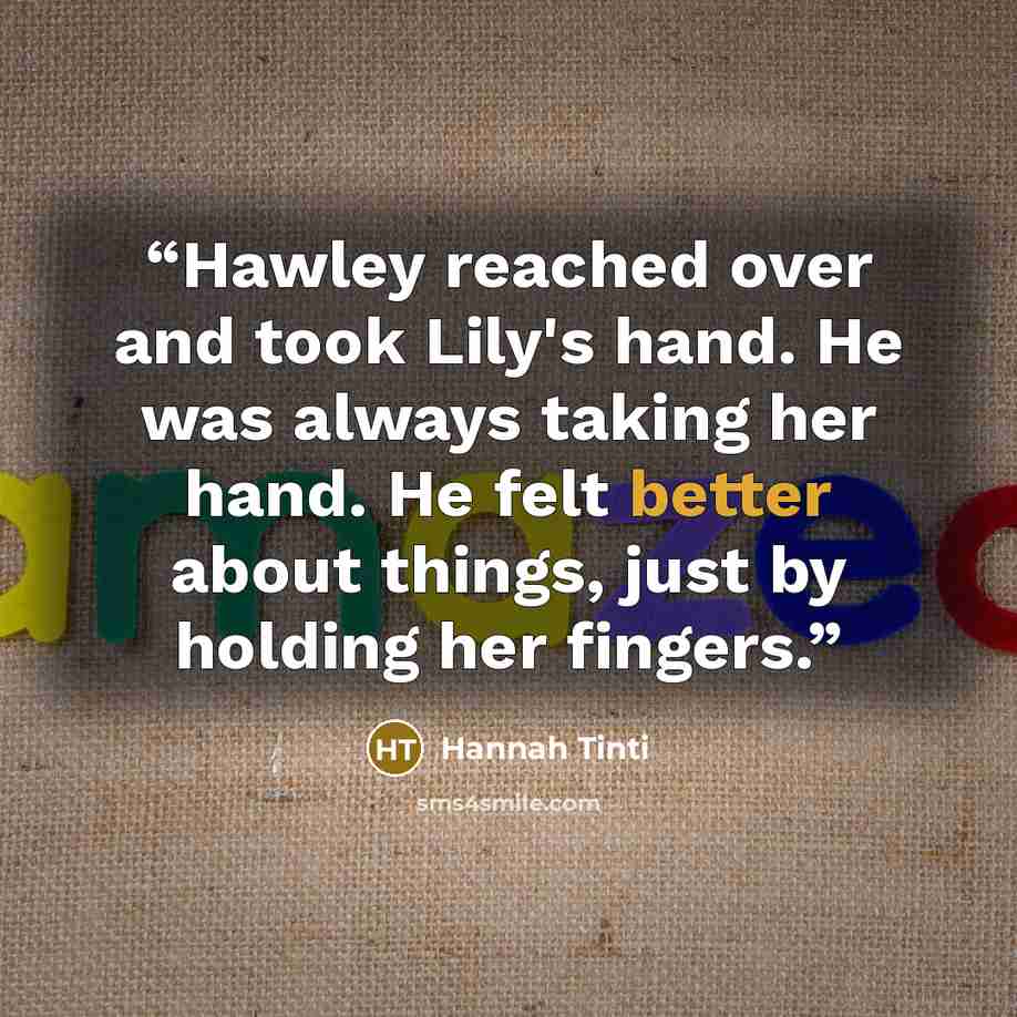 “Hawley reached over and took Lily's hand. He was always taking her hand. He felt better about things, just by holding her fingers.” quote by Hannah Tinti