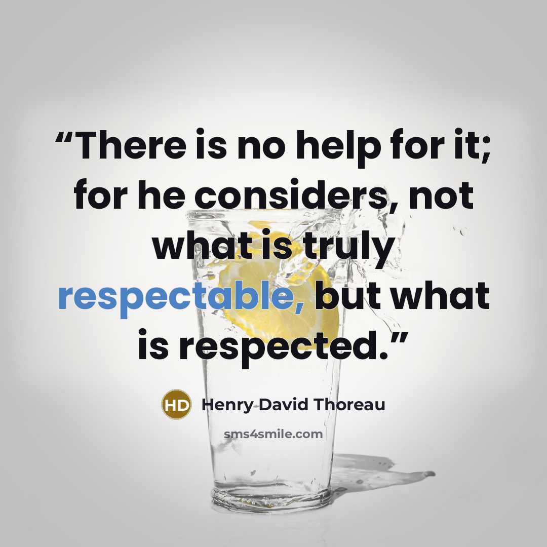 “There is no help for it; for he considers, not what is truly respectable, but what is respected.” quote by Henry David Thoreau
