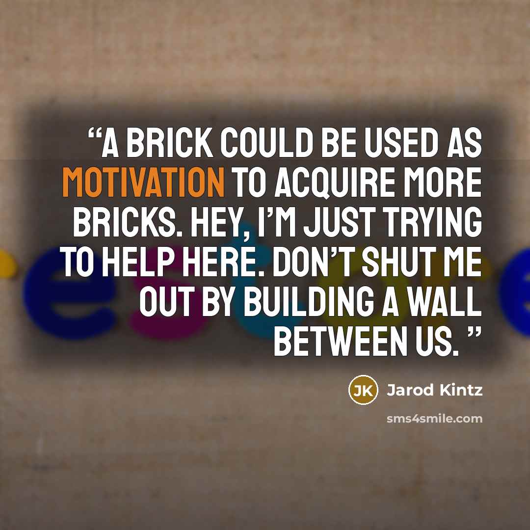 “A brick could be used as motivation to acquire more bricks. Hey, I’m just trying to help here. Don’t shut me out by building a wall between us.” quote by Jarod Kintz