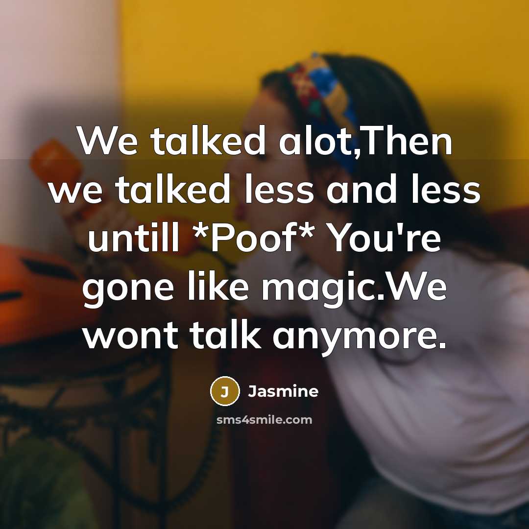 “We talked alot,Then we talked less and less untill *Poof* You're gone like magic.We wont talk anymore.” quote by Jasmine