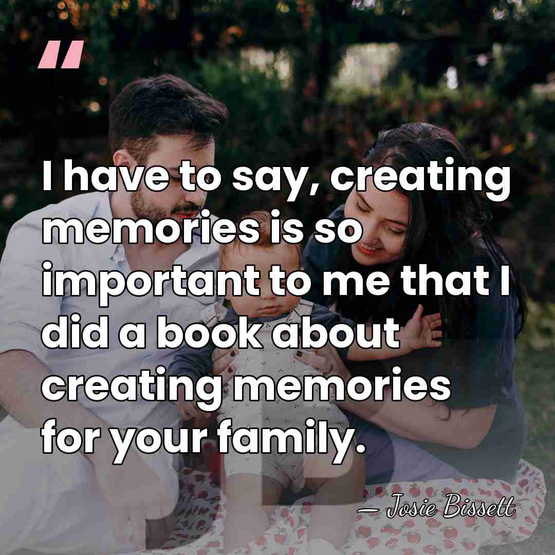 I have to say, creating memories is so important to me that&hellip; - Josie Bissett