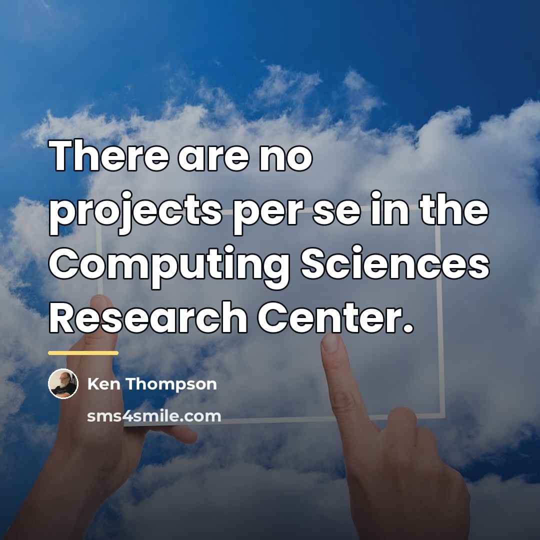 “There are no projects per se in the Computing Sciences…” quote by Ken Thompson