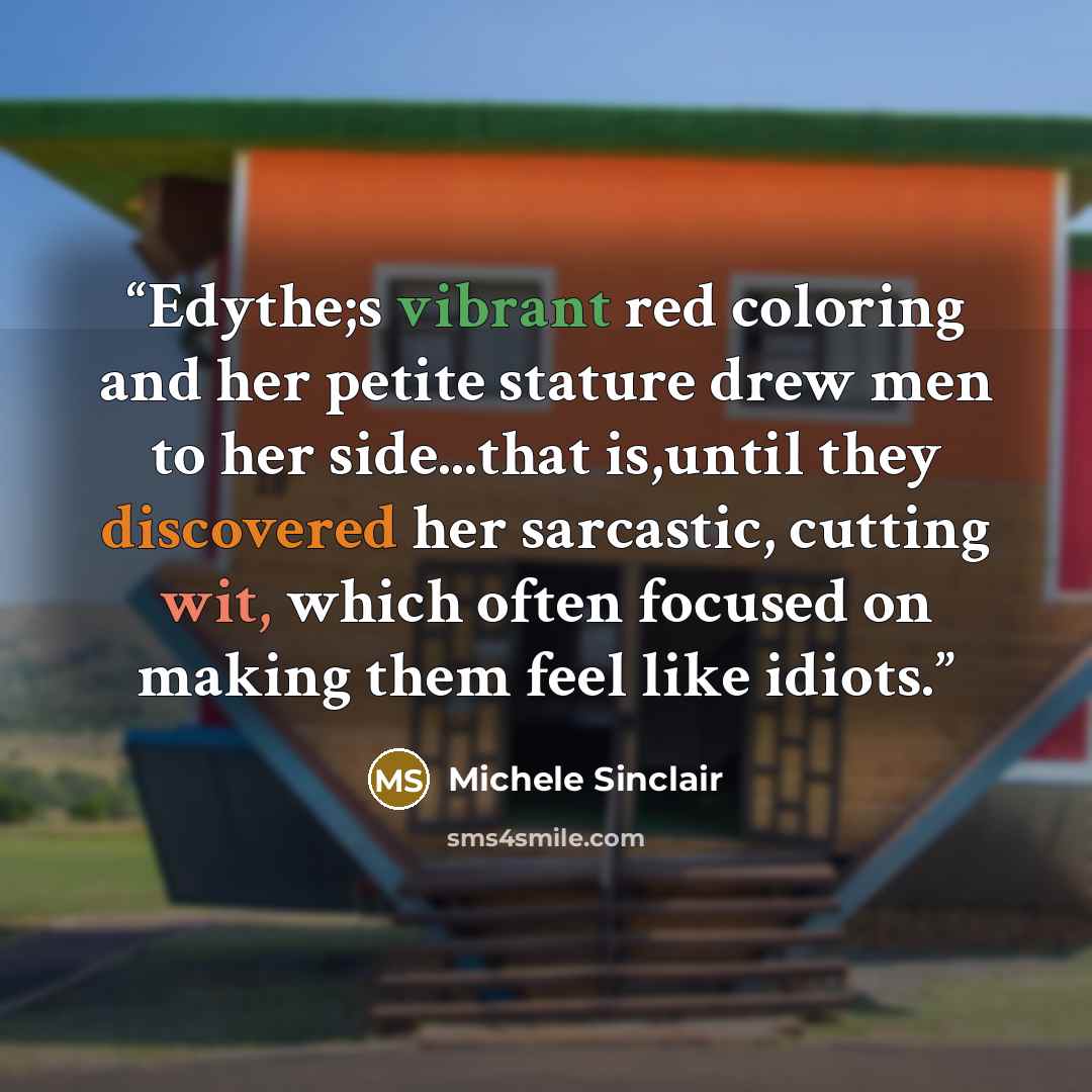 “Edythe;s vibrant red coloring and her petite stature drew men to her side...that is,until they discovered her sarcastic, cutting wit, which often focused on making them feel like idiots.” quote by Michele Sinclair