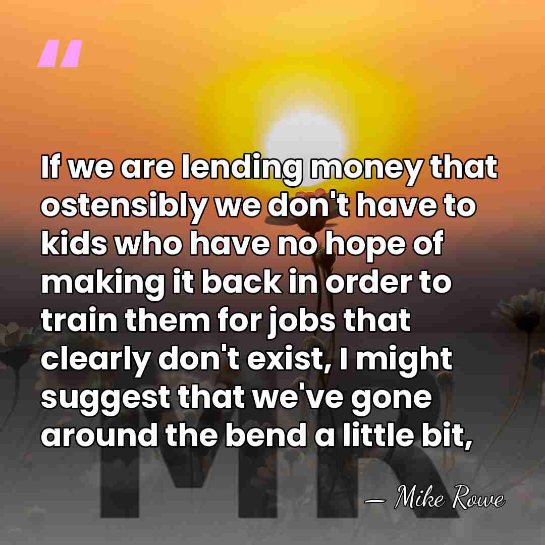 If we are lending money that ostensibly we don't have to kids&hellip; - Mike Rowe