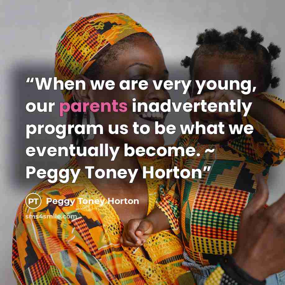 “When we are very young, our parents inadvertently program us to be what we eventually become. ~ Peggy Toney Horton” quote by Peggy Toney Horton