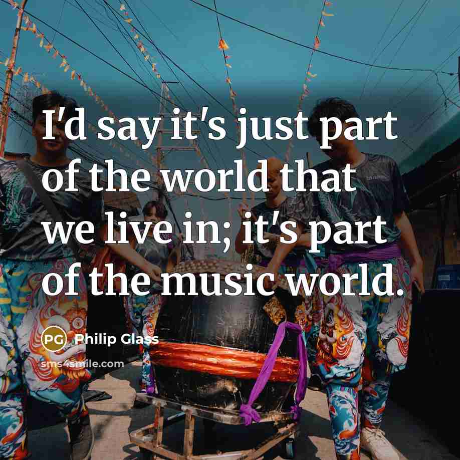 “I'd say it's just part of the world that we…” quote by Philip Glass