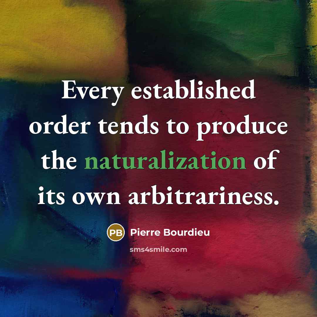 “Every established order tends to produce the naturalization of its own arbitrariness.” quote by Pierre Bourdieu
