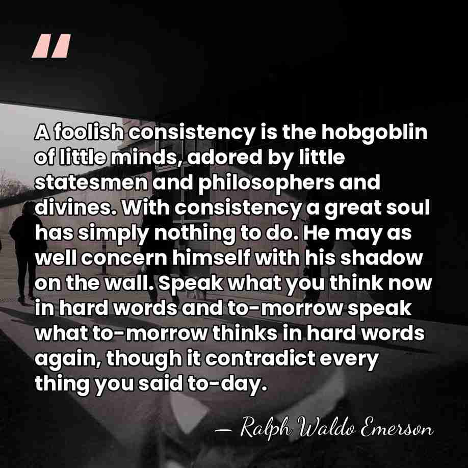 A foolish consistency is the hobgoblin of little minds, adored by little&hellip; - Ralph Waldo Emerson