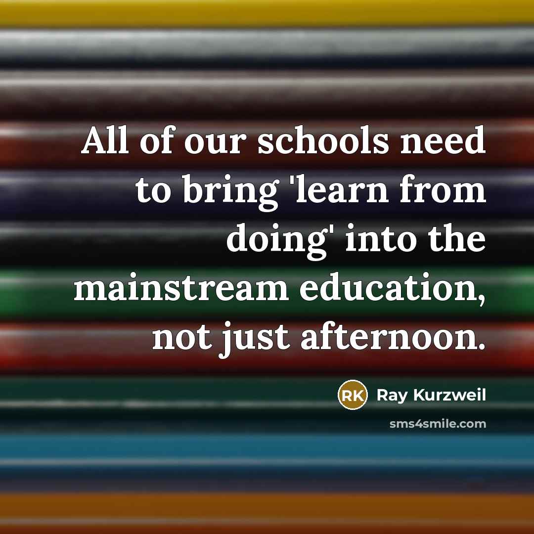 “All of our schools need to bring 'learn from doing'…” quote by Ray Kurzweil